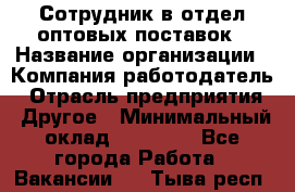 Сотрудник в отдел оптовых поставок › Название организации ­ Компания-работодатель › Отрасль предприятия ­ Другое › Минимальный оклад ­ 22 000 - Все города Работа » Вакансии   . Тыва респ.